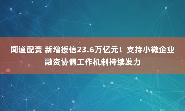 闻道配资 新增授信23.6万亿元！支持小微企业融资协调工作机制持续发力