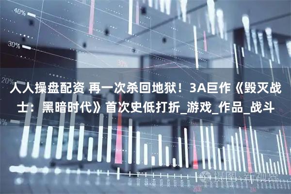 人人操盘配资 再一次杀回地狱！3A巨作《毁灭战士：黑暗时代》首次史低打折_游戏_作品_战斗