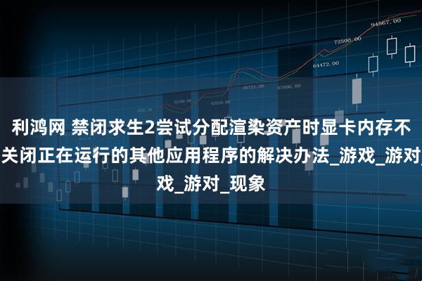 利鸿网 禁闭求生2尝试分配渲染资产时显卡内存不足/或关闭正在运行的其他应用程序的解决办法_游戏_游对_现象