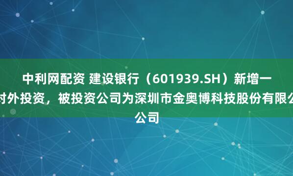 中利网配资 建设银行（601939.SH）新增一起对外投资，被投资公司为深圳市金奥博科技股份有限公司