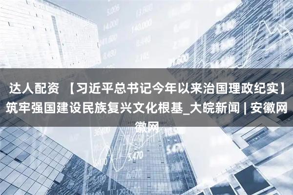 达人配资 【习近平总书记今年以来治国理政纪实】筑牢强国建设民族复兴文化根基_大皖新闻 | 安徽网