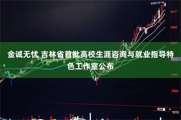 金诚无忧 吉林省首批高校生涯咨询与就业指导特色工作室公布