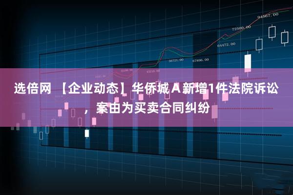 选倍网 【企业动态】华侨城Ａ新增1件法院诉讼，案由为买卖合同纠纷