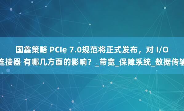 国鑫策略 PCIe 7.0规范将正式发布，对 I/O连接器 有哪几方面的影响？_带宽_保障系统_数据传输