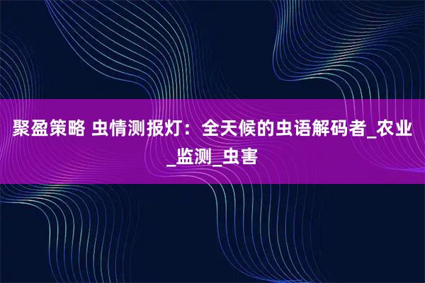 聚盈策略 虫情测报灯：全天候的虫语解码者_农业_监测_虫害
