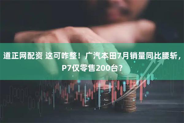 道正网配资 这可咋整！广汽本田7月销量同比腰斩，P7仅零售200台？