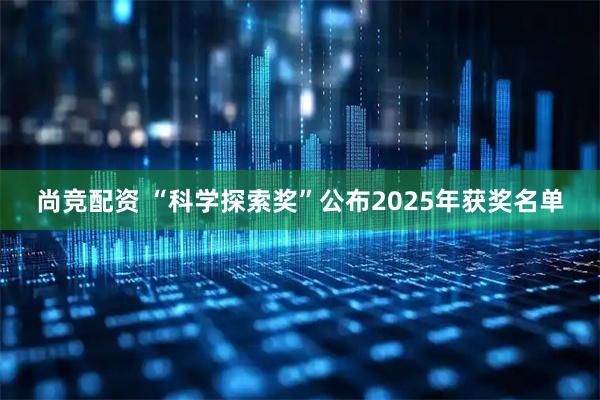 尚竞配资 “科学探索奖”公布2025年获奖名单