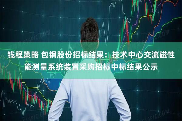 钱程策略 包钢股份招标结果：技术中心交流磁性能测量系统装置采购招标中标结果公示