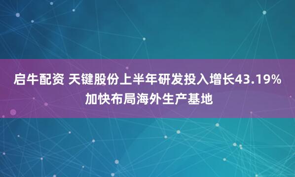 启牛配资 天键股份上半年研发投入增长43.19% 加快布局海外生产基地