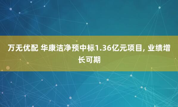 万无优配 华康洁净预中标1.36亿元项目, 业绩增长可期