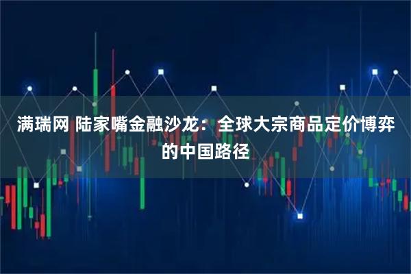 满瑞网 陆家嘴金融沙龙：全球大宗商品定价博弈的中国路径