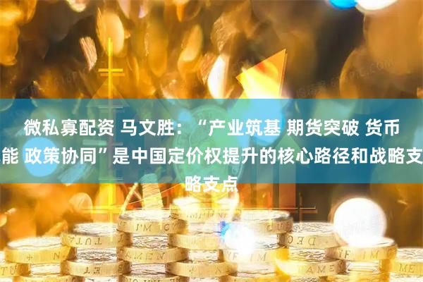微私寡配资 马文胜：“产业筑基 期货突破 货币赋能 政策协同”是中国定价权提升的核心路径和战略支点
