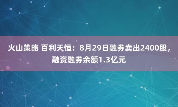 火山策略 百利天恒：8月29日融券卖出2400股，融资融券余额1.3亿元