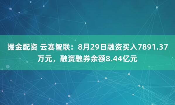 掘金配资 云赛智联：8月29日融资买入7891.37万元，融资融券余额8.44亿元