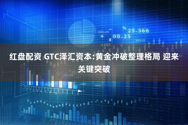 红盘配资 GTC泽汇资本:黄金冲破整理格局 迎来关键突破