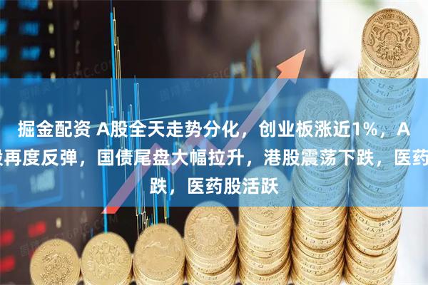 掘金配资 A股全天走势分化，创业板涨近1%，AI硬件股再度反弹，国债尾盘大幅拉升，港股震荡下跌，医药股活跃