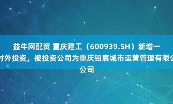益牛网配资 重庆建工（600939.SH）新增一起对外投资，被投资公司为重庆铂宸城市运营管理有限公司