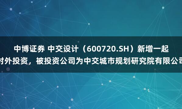 中博证券 中交设计（600720.SH）新增一起对外投资，被投资公司为中交城市规划研究院有限公司
