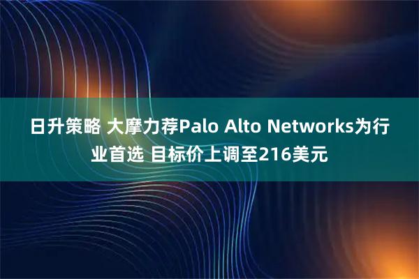日升策略 大摩力荐Palo Alto Networks为行业首选 目标价上调至216美元