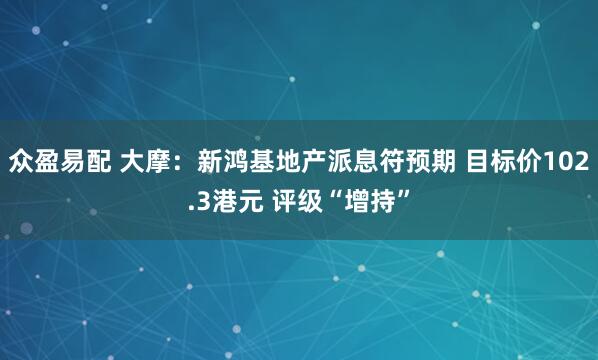 众盈易配 大摩：新鸿基地产派息符预期 目标价102.3港元 评级“增持”
