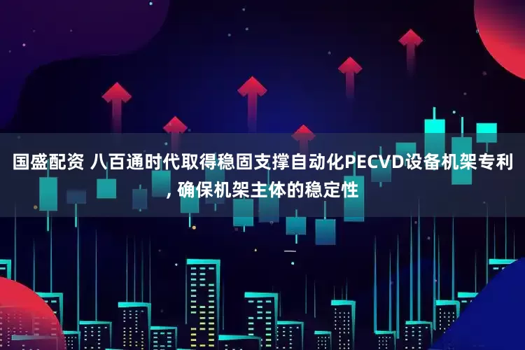 国盛配资 八百通时代取得稳固支撑自动化PECVD设备机架专利, 确保机架主体的稳定性