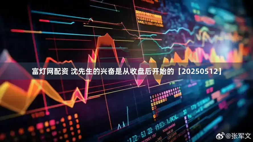 富灯网配资 沈先生的兴奋是从收盘后开始的【20250512】