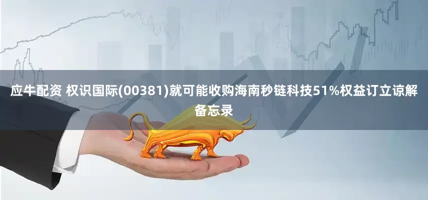 应牛配资 权识国际(00381)就可能收购海南秒链科技51%权益订立谅解备忘录