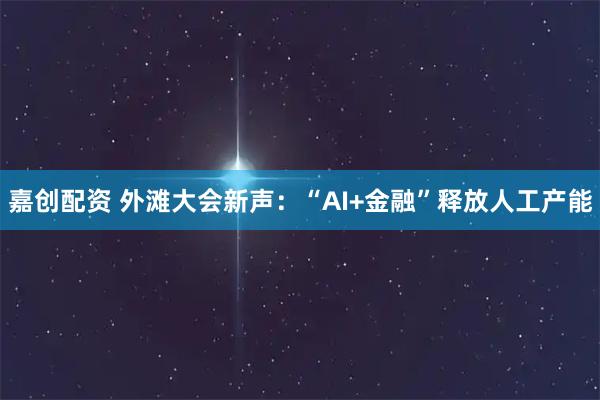嘉创配资 外滩大会新声：“AI+金融”释放人工产能