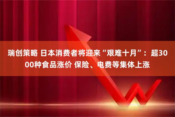 瑞创策略 日本消费者将迎来“艰难十月”：超3000种食品涨价 保险、电费等集体上涨