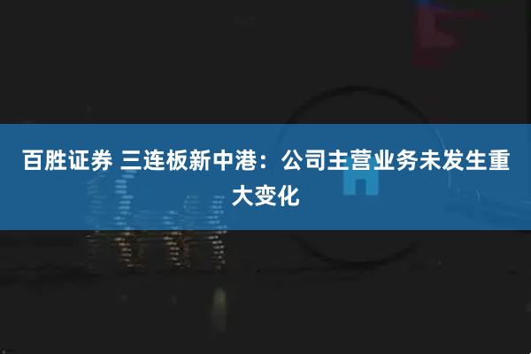 百胜证券 三连板新中港：公司主营业务未发生重大变化