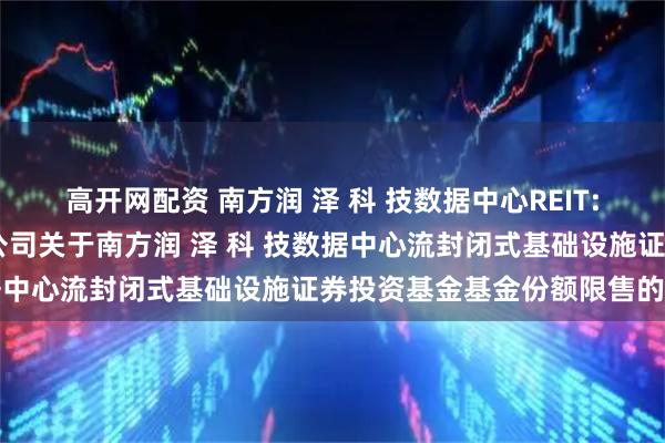 高开网配资 南方润 泽 科 技数据中心REIT: 南方基金管理股份有限公司关于南方润 泽 科 技数据中心流封闭式基础设施证券投资基金基金份额限售的公告