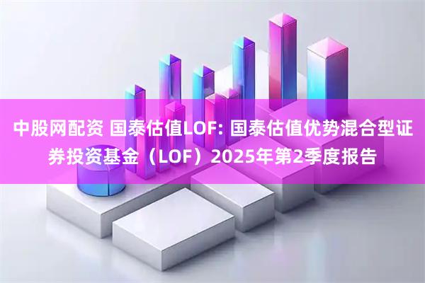 中股网配资 国泰估值LOF: 国泰估值优势混合型证券投资基金（LOF）2025年第2季度报告
