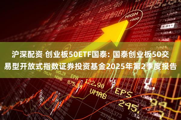 沪深配资 创业板50ETF国泰: 国泰创业板50交易型开放式指数证券投资基金2025年第2季度报告