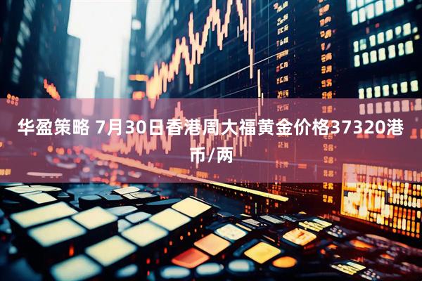 华盈策略 7月30日香港周大福黄金价格37320港币/两