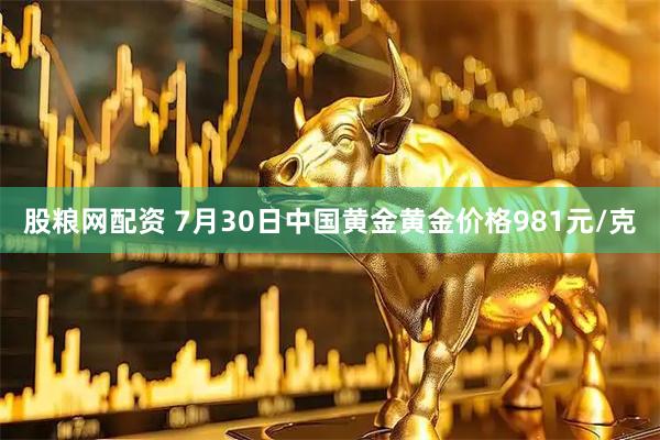 股粮网配资 7月30日中国黄金黄金价格981元/克