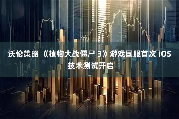 沃伦策略 《植物大战僵尸 3》游戏国服首次 iOS 技术测试开启