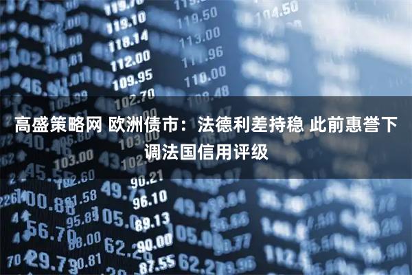 高盛策略网 欧洲债市：法德利差持稳 此前惠誉下调法国信用评级