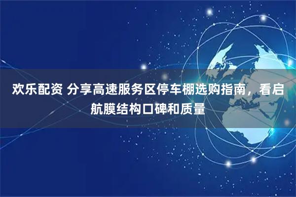 欢乐配资 分享高速服务区停车棚选购指南，看启航膜结构口碑和质量