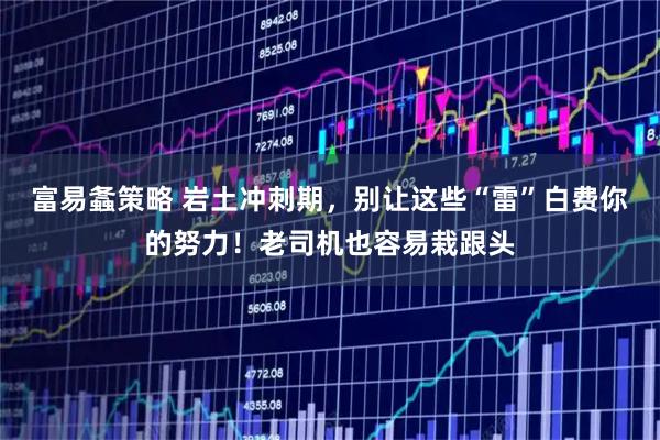 富易螽策略 岩土冲刺期，别让这些“雷”白费你的努力！老司机也容易栽跟头