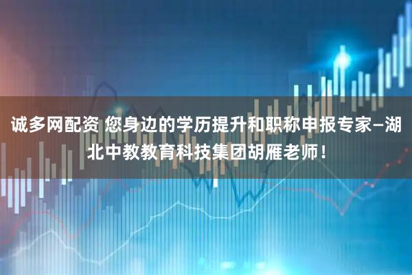 诚多网配资 您身边的学历提升和职称申报专家—湖北中教教育科技集团胡雁老师！