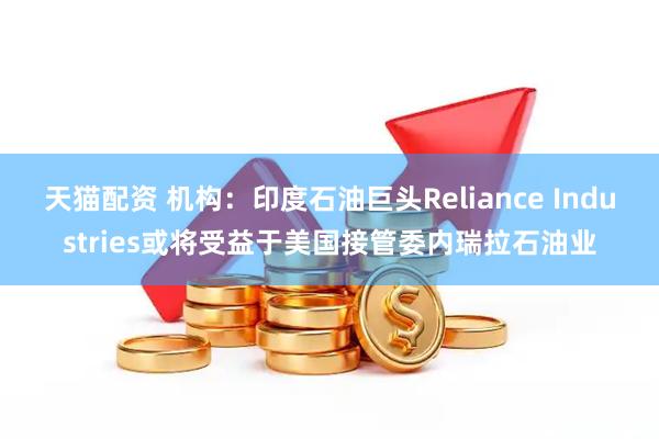 天猫配资 机构：印度石油巨头Reliance Industries或将受益于美国接管委内瑞拉石油业