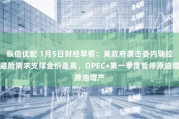 纵信优配 1月5日财经早餐：美政府袭击委内瑞拉，避险需求支撑金价走高，OPEC+第一季度暂停原油增产