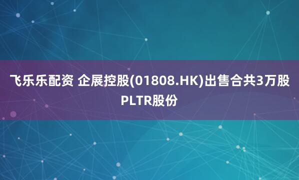 飞乐乐配资 企展控股(01808.HK)出售合共3万股PLTR股份
