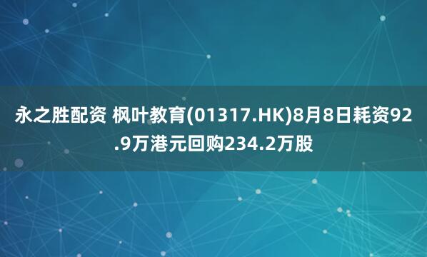 永之胜配资 枫叶教育(01317.HK)8月8日耗资92.9万港元回购234.2万股