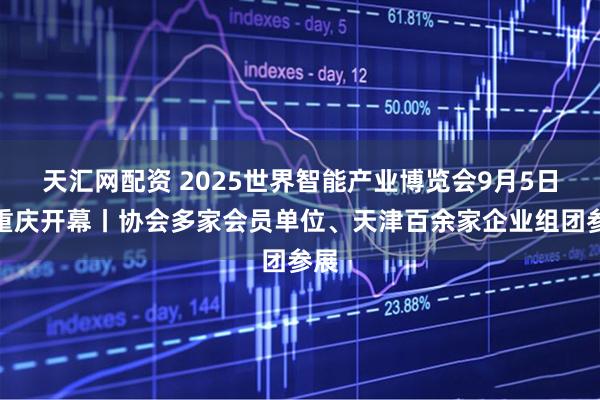天汇网配资 2025世界智能产业博览会9月5日在重庆开幕丨协会多家会员单位、天津百余家企业组团参展