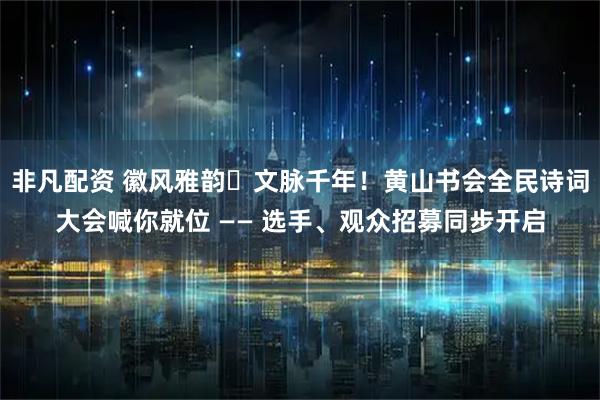 非凡配资 徽风雅韵・文脉千年！黄山书会全民诗词大会喊你就位 —— 选手、观众招募同步开启