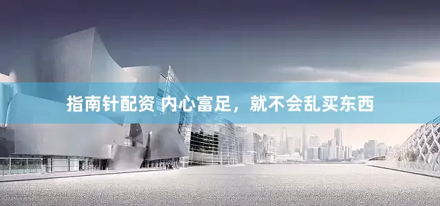 指南针配资 内心富足，就不会乱买东西